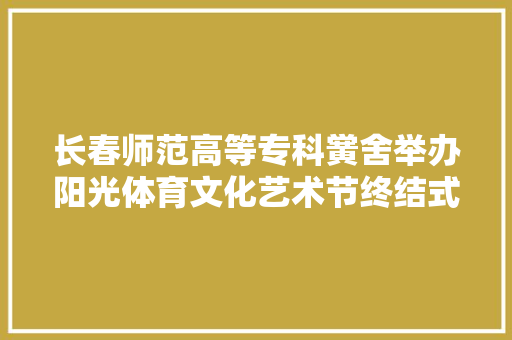 长春师范高等专科黉舍举办阳光体育文化艺术节终结式暨纪念一二九运动主题表演活动