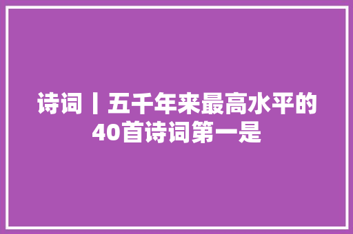 诗词丨五千年来最高水平的40首诗词第一是