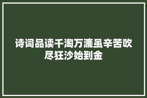 诗词品读千淘万漉虽辛苦吹尽狂沙始到金
