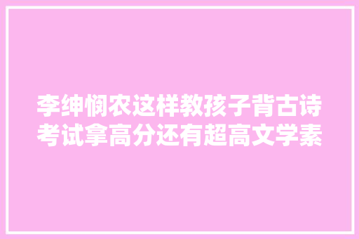 李绅悯农这样教孩子背古诗考试拿高分还有超高文学素养