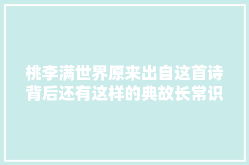 桃李满世界原来出自这首诗背后还有这样的典故长常识了