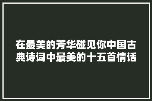 在最美的芳华碰见你中国古典诗词中最美的十五首情话