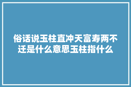 俗话说玉柱直冲天富寿两不迁是什么意思玉柱指什么
