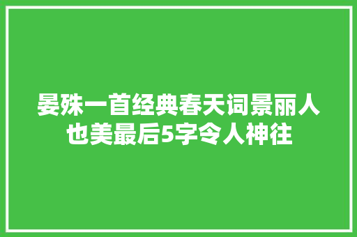 晏殊一首经典春天词景丽人也美最后5字令人神往