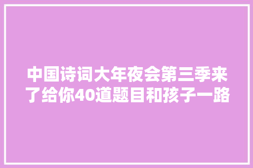 中国诗词大年夜会第三季来了给你40道题目和孩子一路热热身｜精选