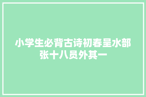 小学生必背古诗初春呈水部张十八员外其一