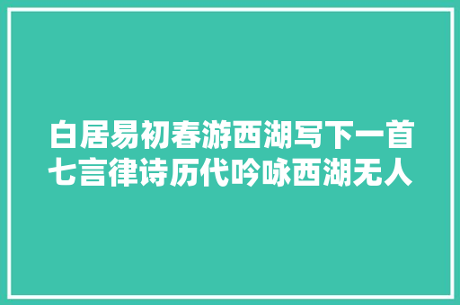 白居易初春游西湖写下一首七言律诗历代吟咏西湖无人能出其右