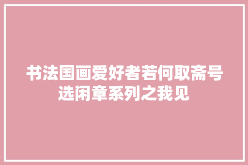 书法国画爱好者若何取斋号选闲章系列之我见