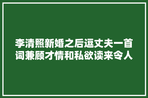 李清照新婚之后逗丈夫一首词兼顾才情和私欲读来令人心潮彭湃