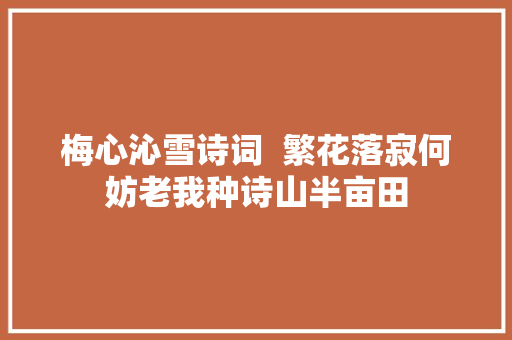 梅心沁雪诗词  繁花落寂何妨老我种诗山半亩田