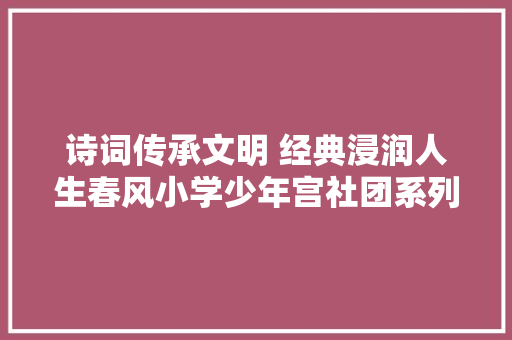 诗词传承文明 经典浸润人生春风小学少年宫社团系列展播之诗韵古诗诵读社团