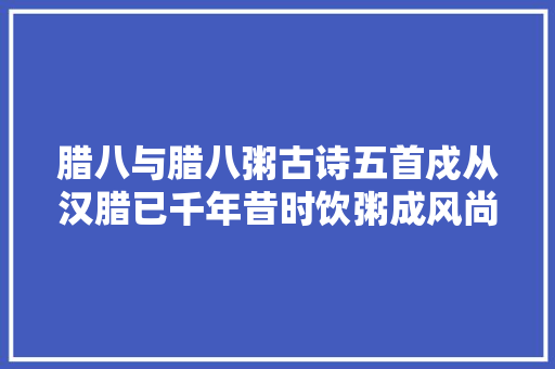 腊八与腊八粥古诗五首戍从汉腊已千年昔时饮粥成风尚