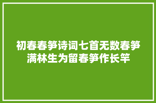 初春春笋诗词七首无数春笋满林生为留春笋作长竿