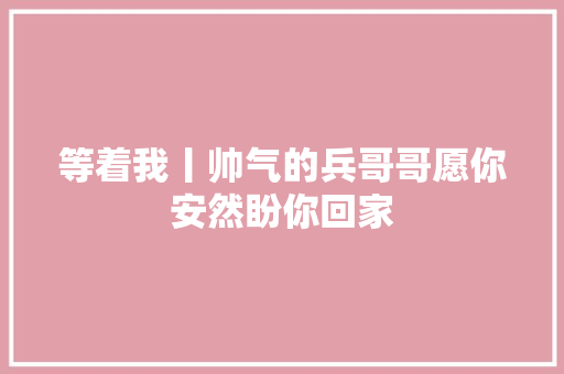 等着我丨帅气的兵哥哥愿你安然盼你回家