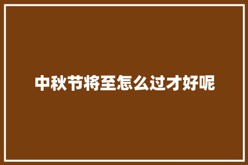 中秋节将至怎么过才好呢