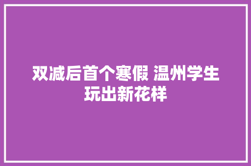 双减后首个寒假 温州学生玩出新花样