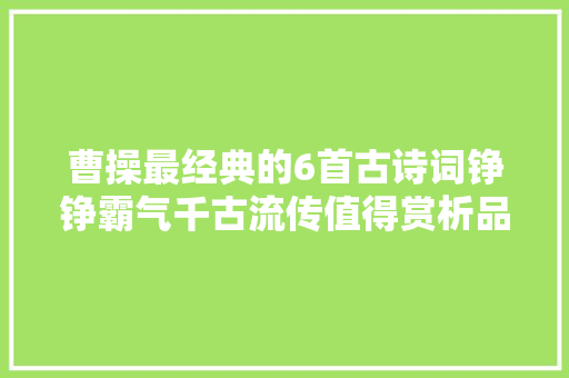 曹操最经典的6首古诗词铮铮霸气千古流传值得赏析品读