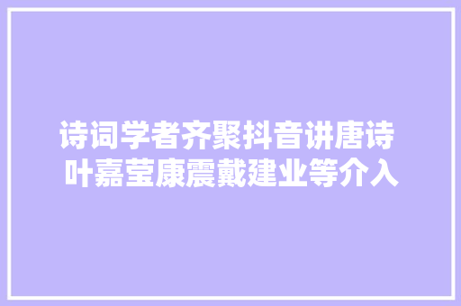 诗词学者齐聚抖音讲唐诗 叶嘉莹康震戴建业等介入