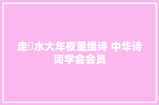 走潩水大年夜董组诗 中华诗词学会会员
