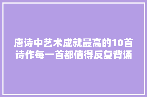 唐诗中艺术成就最高的10首诗作每一首都值得反复背诵