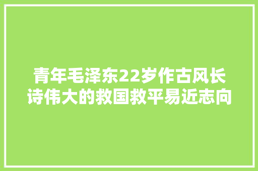 青年毛泽东22岁作古风长诗伟大的救国救平易近志向尽在字里行间