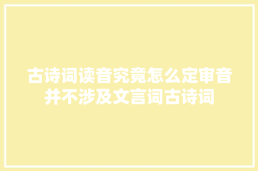 古诗词读音究竟怎么定审音并不涉及文言词古诗词
