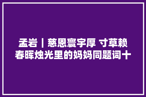 孟岩｜慈恩寰宇厚 寸草赖春晖烛光里的妈妈同题词十阕