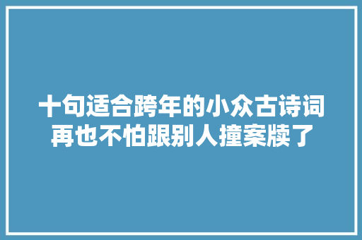 十句适合跨年的小众古诗词再也不怕跟别人撞案牍了
