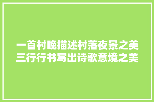 一首村晚描述村落夜景之美三行行书写出诗歌意境之美 一首村晚描述村落夜景之美三行行书写出诗歌意境之美