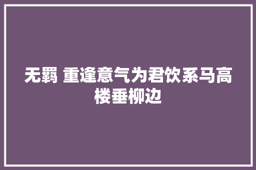 无羁 重逢意气为君饮系马高楼垂柳边 无羁 重逢意气为君饮系马高楼垂柳边