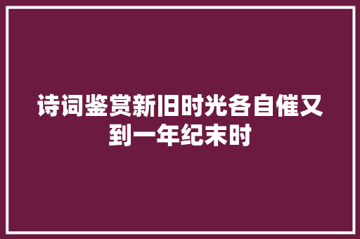 诗词鉴赏新旧时光各自催又到一年纪末时 诗词鉴赏新旧时光各自催又到一年纪末时
