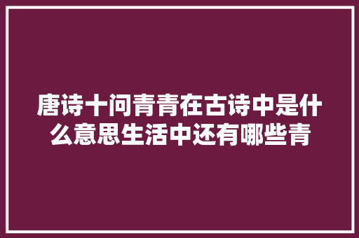 唐诗十问青青在古诗中是什么意思生活中还有哪些青