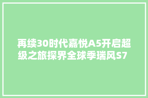 再续30时代嘉悦A5开启超级之旅探界全球季瑞风S7 PRO宣告