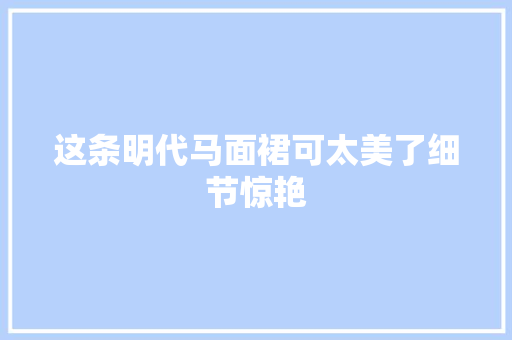 这条明代马面裙可太美了细节惊艳