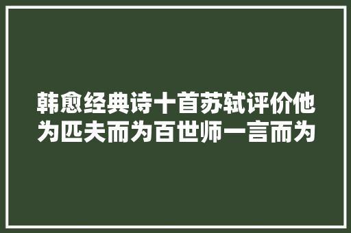 韩愈经典诗十首苏轼评价他为匹夫而为百世师一言而为世界法