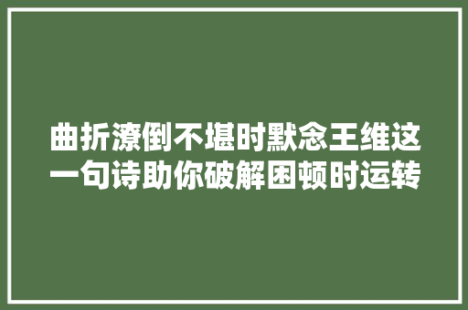曲折潦倒不堪时默念王维这一句诗助你破解困顿时运转顺