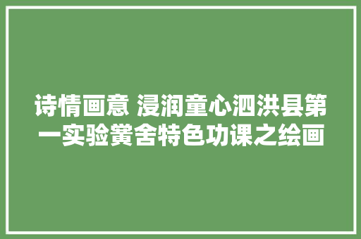 诗情画意 浸润童心泗洪县第一实验黉舍特色功课之绘画诗展示