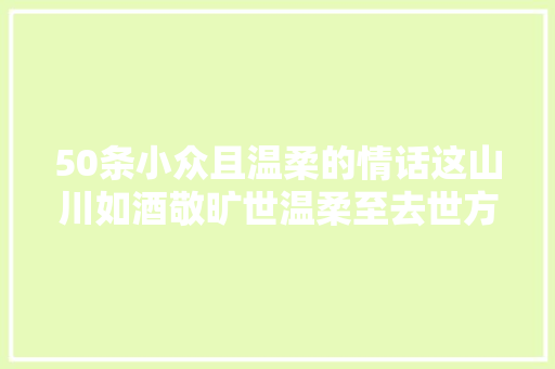 50条小众且温柔的情话这山川如酒敬旷世温柔至去世方休