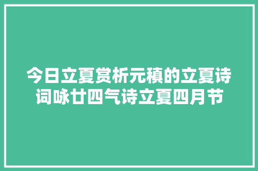 今日立夏赏析元稹的立夏诗词咏廿四气诗立夏四月节