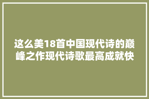 这么美18首中国现代诗的巅峰之作现代诗歌最高成就快收藏吧