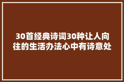 30首经典诗词30种让人向往的生活办法心中有诗意处处皆远方