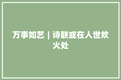 万事如艺︱诗联或在人世炊火处