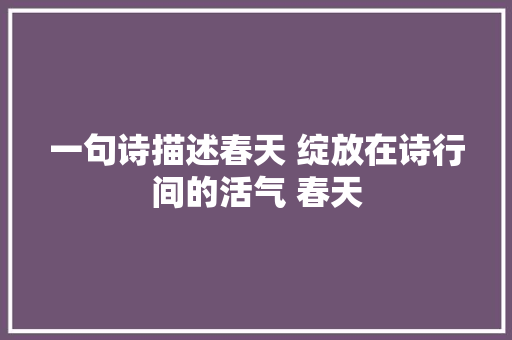 一句诗描述春天 绽放在诗行间的活气 春天