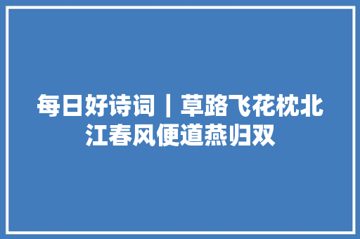每日好诗词｜草路飞花枕北江春风便道燕归双