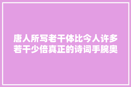 唐人所写老干体比今人许多若干少倍真正的诗词手腕奥妙无比