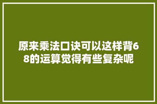 原来乘法口诀可以这样背68的运算觉得有些复杂呢