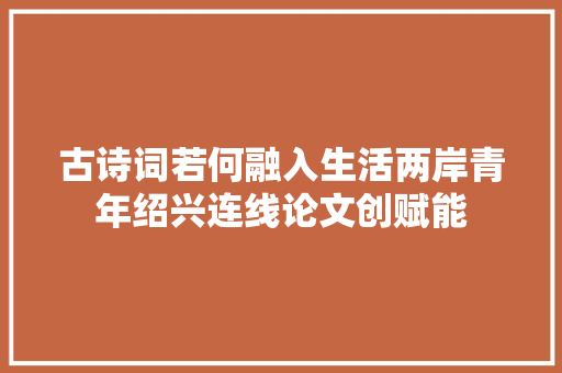 古诗词若何融入生活两岸青年绍兴连线论文创赋能