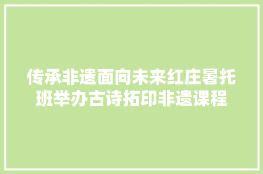 传承非遗面向未来红庄暑托班举办古诗拓印非遗课程