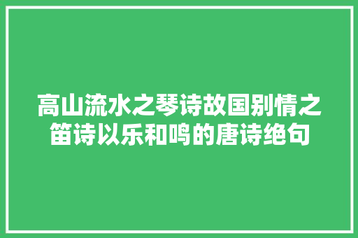 高山流水之琴诗故国别情之笛诗以乐和鸣的唐诗绝句