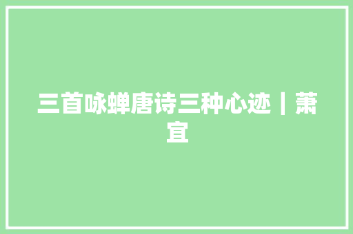三首咏蝉唐诗三种心迹｜萧宜
